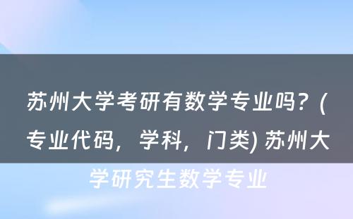 苏州大学考研有数学专业吗？(专业代码，学科，门类) 苏州大学研究生数学专业