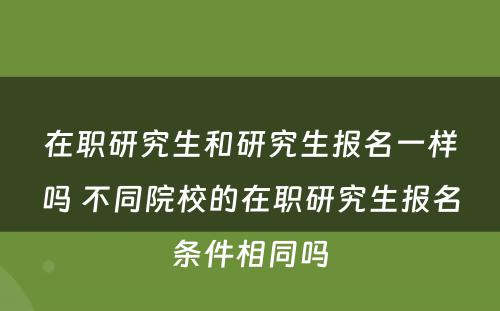 在职研究生和研究生报名一样吗 不同院校的在职研究生报名条件相同吗