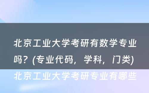 北京工业大学考研有数学专业吗？(专业代码，学科，门类) 北京工业大学考研专业有哪些