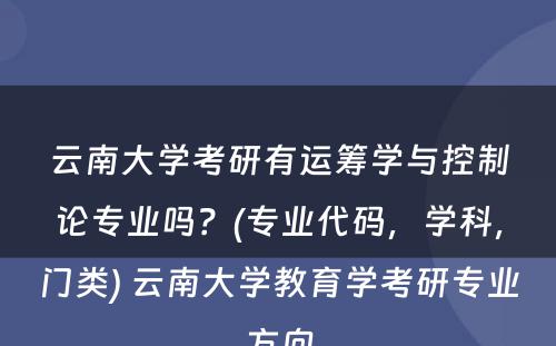 云南大学考研有运筹学与控制论专业吗？(专业代码，学科，门类) 云南大学教育学考研专业方向