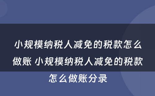 小规模纳税人减免的税款怎么做账 小规模纳税人减免的税款怎么做账分录