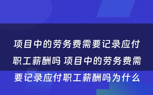 项目中的劳务费需要记录应付职工薪酬吗 项目中的劳务费需要记录应付职工薪酬吗为什么