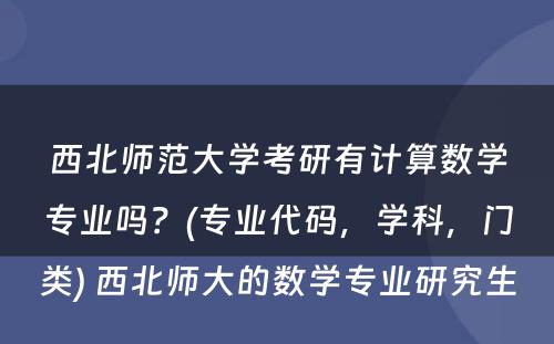 西北师范大学考研有计算数学专业吗？(专业代码，学科，门类) 西北师大的数学专业研究生