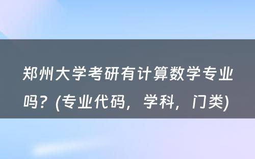 郑州大学考研有计算数学专业吗？(专业代码，学科，门类) 