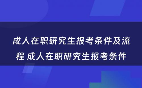 成人在职研究生报考条件及流程 成人在职研究生报考条件