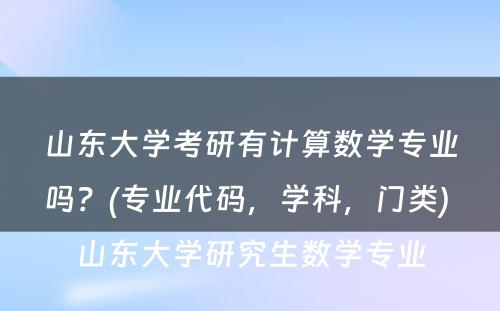 山东大学考研有计算数学专业吗？(专业代码，学科，门类) 山东大学研究生数学专业