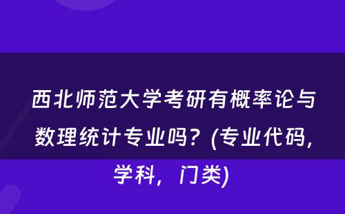 西北师范大学考研有概率论与数理统计专业吗？(专业代码，学科，门类) 