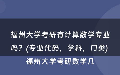 福州大学考研有计算数学专业吗？(专业代码，学科，门类) 福州大学考研数学几