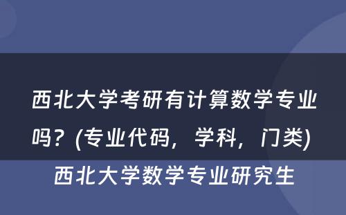 西北大学考研有计算数学专业吗？(专业代码，学科，门类) 西北大学数学专业研究生