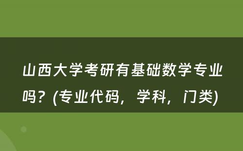 山西大学考研有基础数学专业吗？(专业代码，学科，门类) 