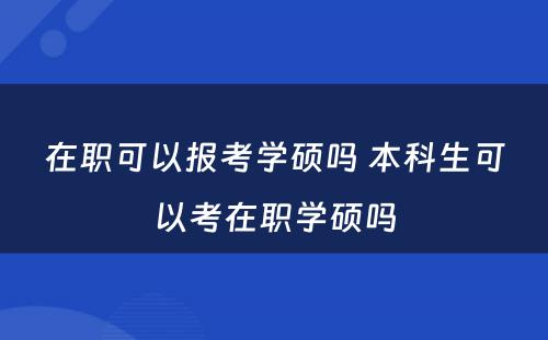 在职可以报考学硕吗 本科生可以考在职学硕吗