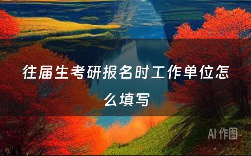 往届生考研报名时工作单位怎么填写