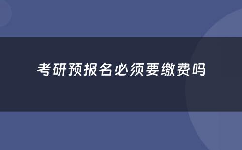 考研预报名必须要缴费吗
