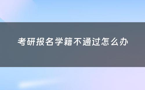 考研报名学籍不通过怎么办
