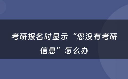 考研报名时显示“您没有考研信息”怎么办