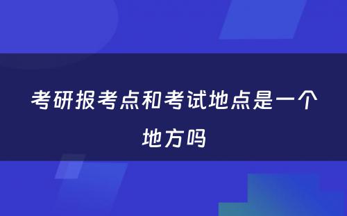 考研报考点和考试地点是一个地方吗