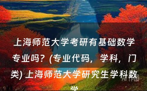 上海师范大学考研有基础数学专业吗？(专业代码，学科，门类) 上海师范大学研究生学科数学