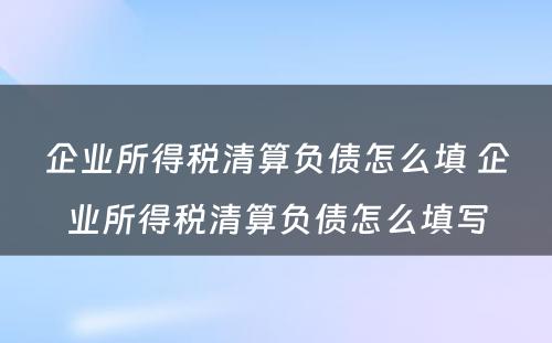 企业所得税清算负债怎么填 企业所得税清算负债怎么填写