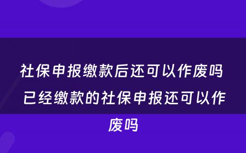 社保申报缴款后还可以作废吗 已经缴款的社保申报还可以作废吗