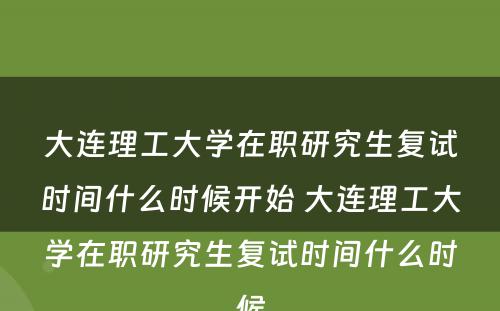 大连理工大学在职研究生复试时间什么时候开始 大连理工大学在职研究生复试时间什么时候