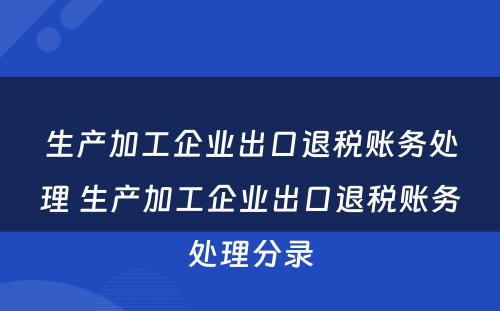 生产加工企业出口退税账务处理 生产加工企业出口退税账务处理分录