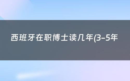 西班牙在职博士读几年(3-5年 