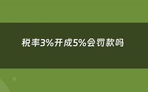 税率3%开成5%会罚款吗 