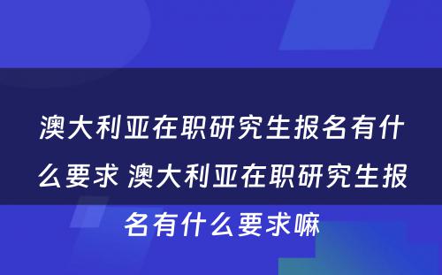 澳大利亚在职研究生报名有什么要求 澳大利亚在职研究生报名有什么要求嘛