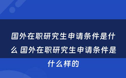 国外在职研究生申请条件是什么 国外在职研究生申请条件是什么样的