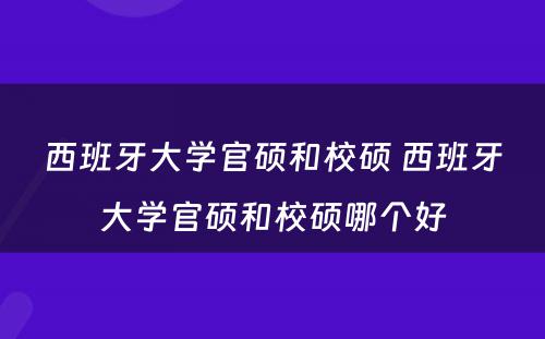 西班牙大学官硕和校硕 西班牙大学官硕和校硕哪个好