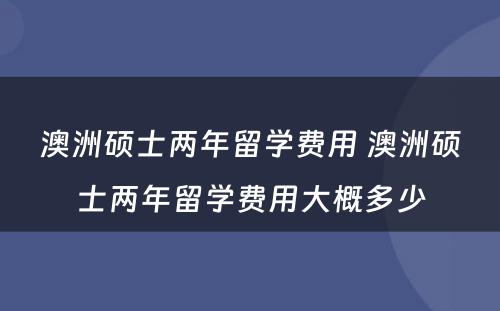 澳洲硕士两年留学费用 澳洲硕士两年留学费用大概多少