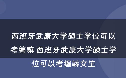 西班牙武康大学硕士学位可以考编嘛 西班牙武康大学硕士学位可以考编嘛女生