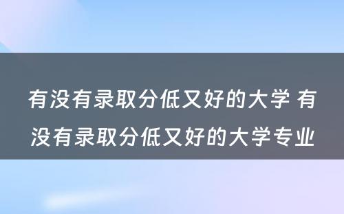 有没有录取分低又好的大学 有没有录取分低又好的大学专业