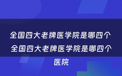 全国四大老牌医学院是哪四个 全国四大老牌医学院是哪四个医院