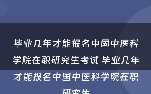 毕业几年才能报名中国中医科学院在职研究生考试 毕业几年才能报名中国中医科学院在职研究生