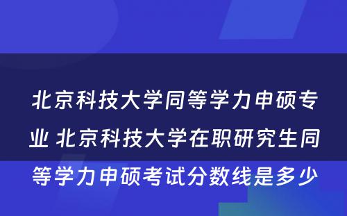 北京科技大学同等学力申硕专业 北京科技大学在职研究生同等学力申硕考试分数线是多少