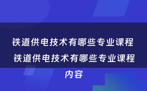 铁道供电技术有哪些专业课程 铁道供电技术有哪些专业课程内容