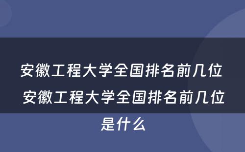 安徽工程大学全国排名前几位 安徽工程大学全国排名前几位是什么