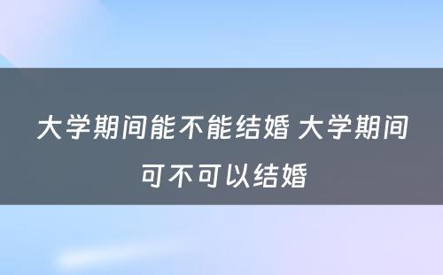 大学期间能不能结婚 大学期间可不可以结婚