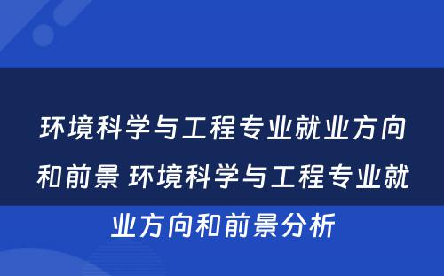 环境科学与工程专业就业方向和前景 环境科学与工程专业就业方向和前景分析