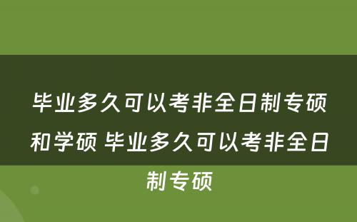 毕业多久可以考非全日制专硕和学硕 毕业多久可以考非全日制专硕