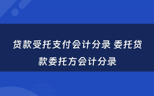 贷款受托支付会计分录 委托贷款委托方会计分录