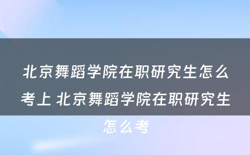 北京舞蹈学院在职研究生怎么考上 北京舞蹈学院在职研究生怎么考