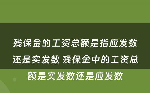 残保金的工资总额是指应发数还是实发数 残保金中的工资总额是实发数还是应发数