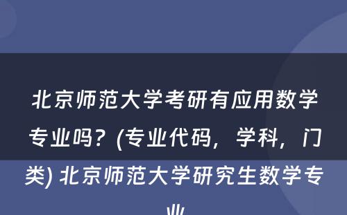 北京师范大学考研有应用数学专业吗？(专业代码，学科，门类) 北京师范大学研究生数学专业