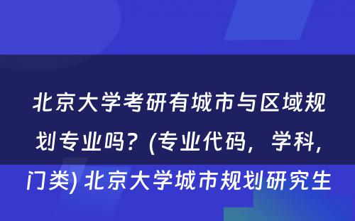 北京大学考研有城市与区域规划专业吗？(专业代码，学科，门类) 北京大学城市规划研究生