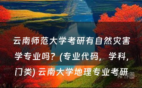 云南师范大学考研有自然灾害学专业吗？(专业代码，学科，门类) 云南大学地理专业考研