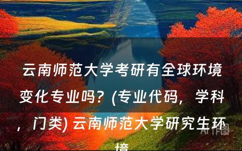 云南师范大学考研有全球环境变化专业吗？(专业代码，学科，门类) 云南师范大学研究生环境