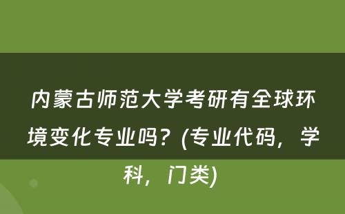 内蒙古师范大学考研有全球环境变化专业吗？(专业代码，学科，门类) 