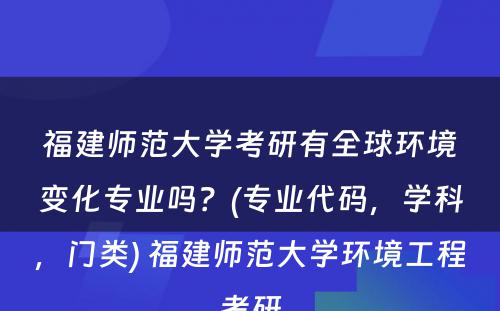 福建师范大学考研有全球环境变化专业吗？(专业代码，学科，门类) 福建师范大学环境工程考研